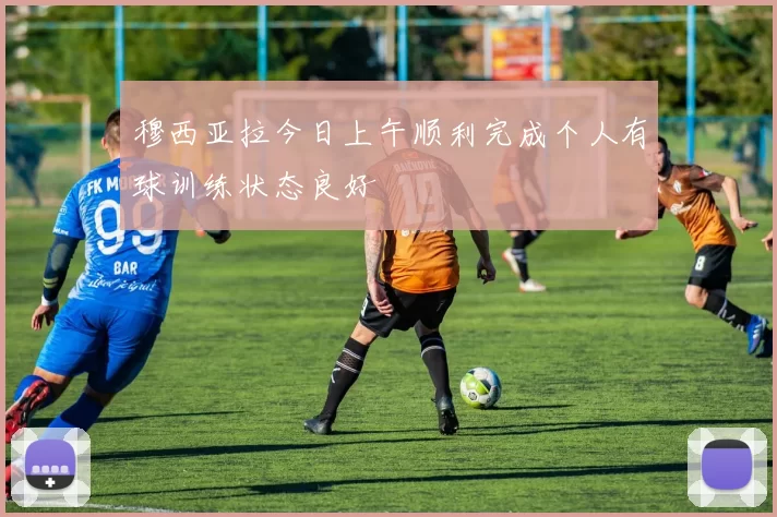 穆西亚拉今日上午顺利完成个人有球训练状态良好