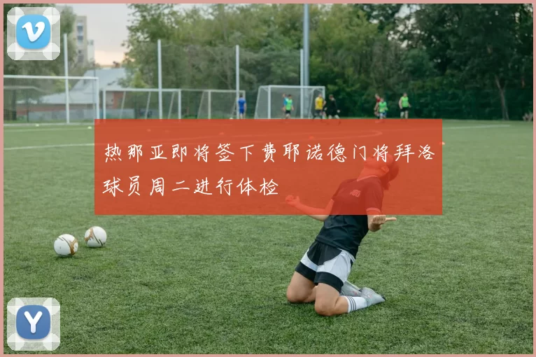 热那亚即将签下费耶诺德门将拜洛球员周二进行体检