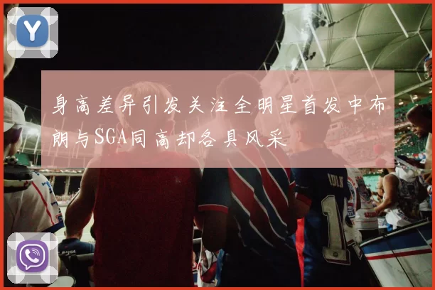 身高差异引发关注全明星首发中布朗与SGA同高却各具风采