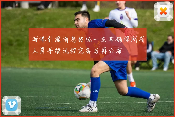 海港引援消息将统一发布确保所有人员手续流程完备后再公布