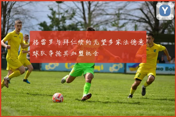 格雷罗与拜仁续约无望多家法德意球队争抢其加盟机会