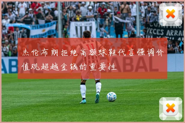 杰伦布朗拒绝高额球鞋代言强调价值观超越金钱的重要性