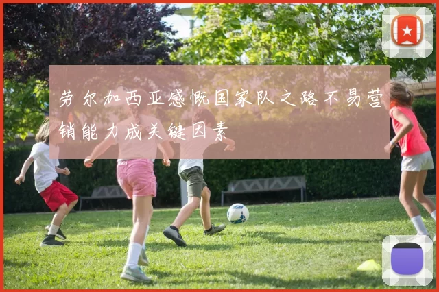 劳尔加西亚感慨国家队之路不易营销能力成关键因素