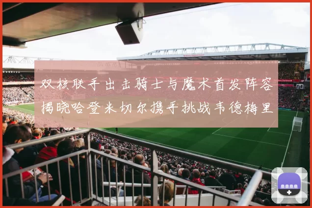 双核联手出击骑士与魔术首发阵容揭晓哈登米切尔携手挑战韦德梅里尔