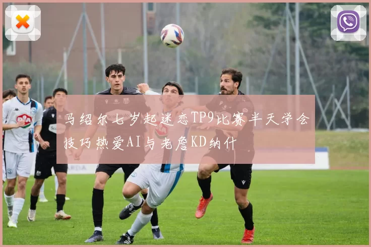 马绍尔七岁起迷恋TP9比赛半天学会技巧热爱AI与老詹KD纳什