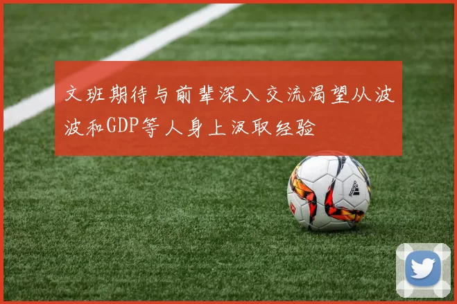 文班期待与前辈深入交流渴望从波波和GDP等人身上汲取经验