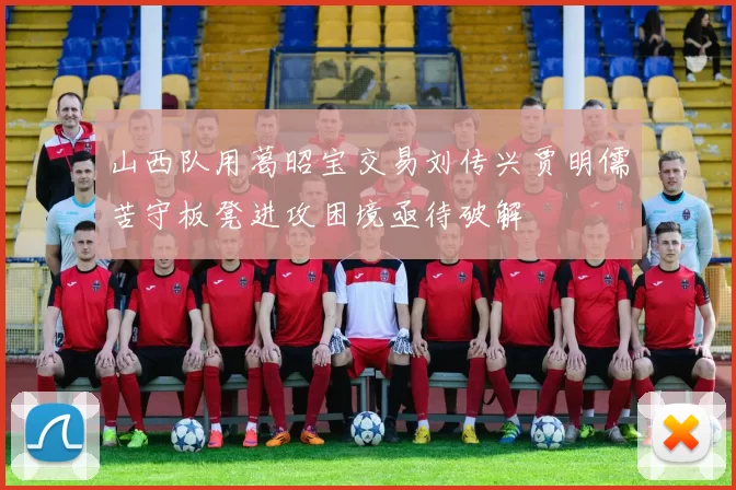 山西队用葛昭宝交易刘传兴贾明儒苦守板凳进攻困境亟待破解