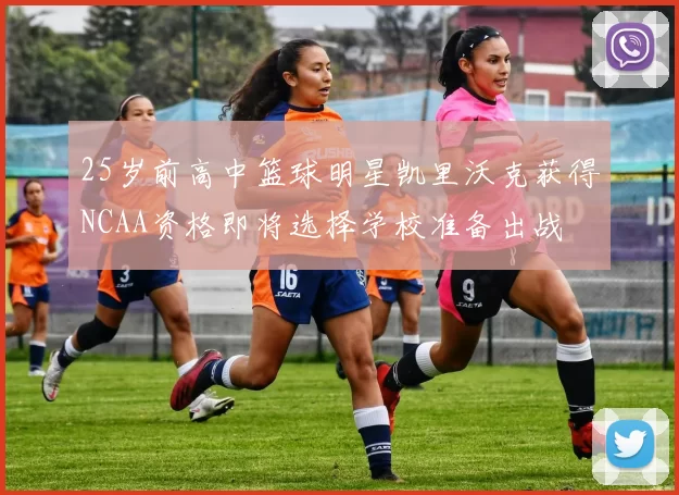 25岁前高中篮球明星凯里沃克获得NCAA资格即将选择学校准备出战