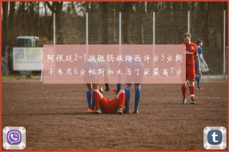 阿根廷2-1战胜弱旅梅西评分5分斯卡洛尼6分帕斯和大马丁获最高7分