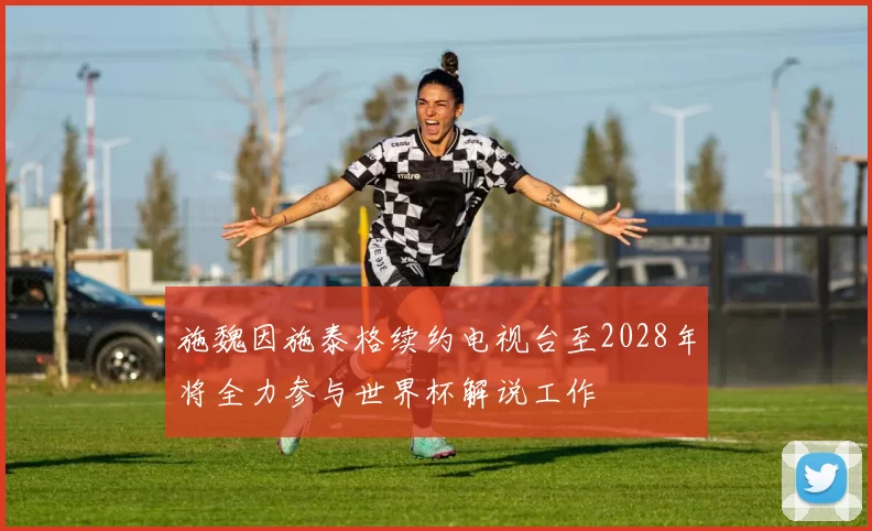 施魏因施泰格续约电视台至2028年将全力参与世界杯解说工作