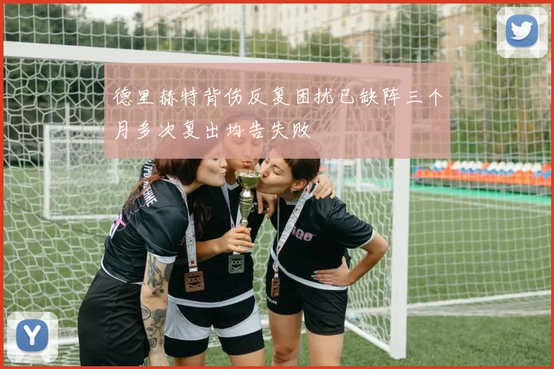 德里赫特背伤反复困扰已缺阵三个月多次复出均告失败