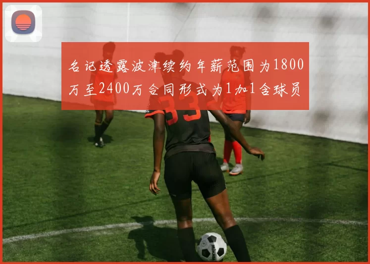 名记透露波津续约年薪范围为1800万至2400万合同形式为1加1含球员选项