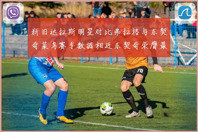 新旧达拉斯明星对比弗拉格与东契奇菜鸟赛季数据相近东契奇荣膺最佳新秀
