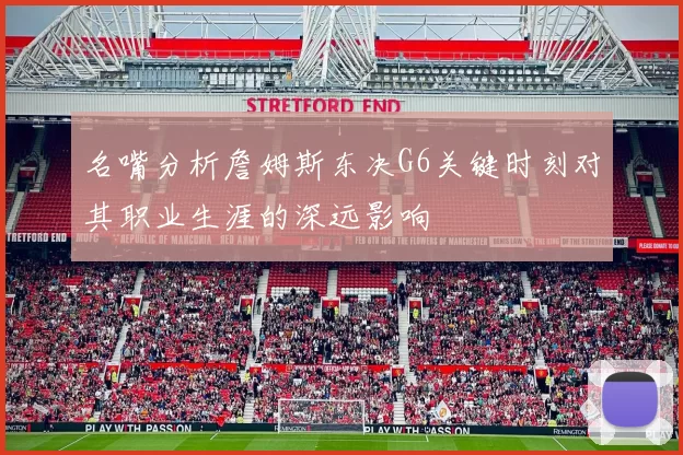 名嘴分析詹姆斯东决G6关键时刻对其职业生涯的深远影响