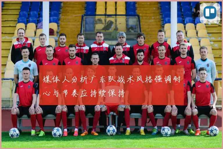 媒体人分析广东队战术风格强调耐心与节奏应持续保持