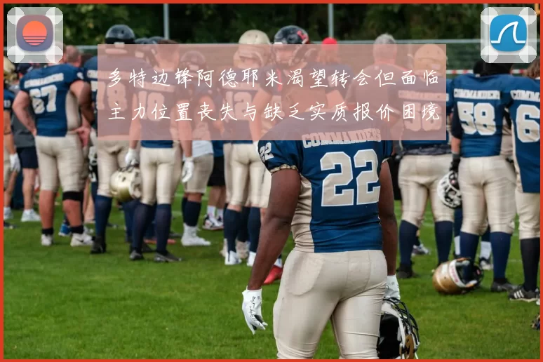 多特边锋阿德耶米渴望转会但面临主力位置丧失与缺乏实质报价困境